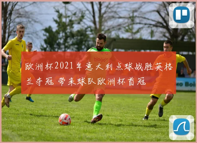欧洲杯2021年意大利点球战胜英格兰夺冠 带来球队欧洲杯首冠
