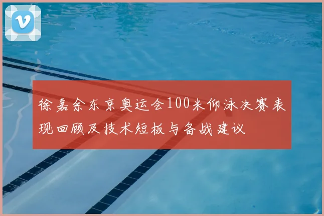 徐嘉余东京奥运会100米仰泳决赛表现回顾及技术短板与备战建议