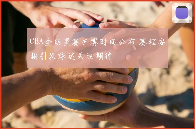 CBA全明星赛开赛时间公布 赛程安排引发球迷关注期待