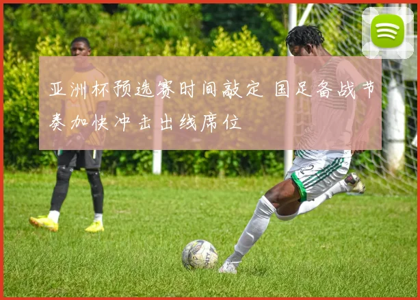亚洲杯预选赛时间敲定 国足备战节奏加快冲击出线席位