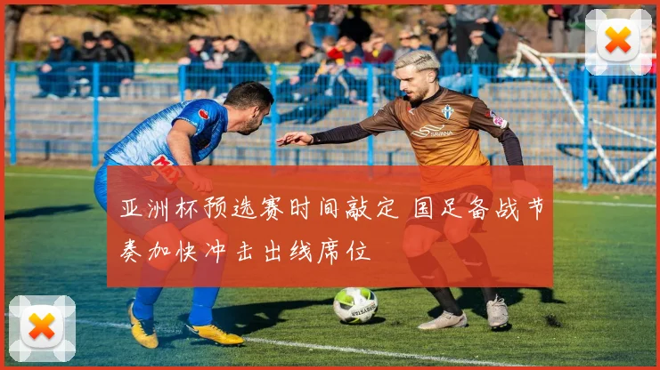 亚洲杯预选赛时间敲定 国足备战节奏加快冲击出线席位