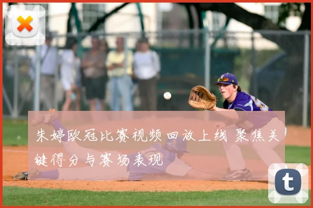 朱婷欧冠比赛视频回放上线 聚焦关键得分与赛场表现