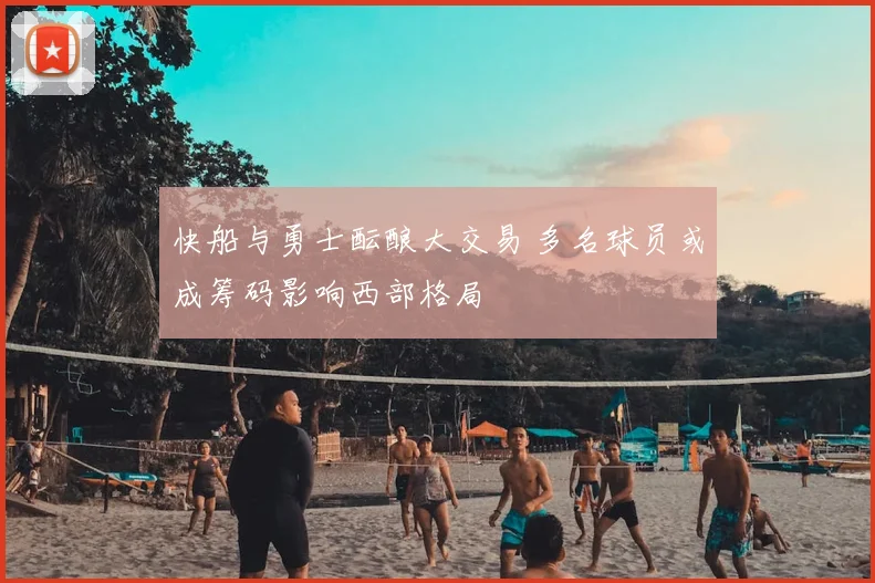 快船与勇士酝酿大交易 多名球员或成筹码影响西部格局