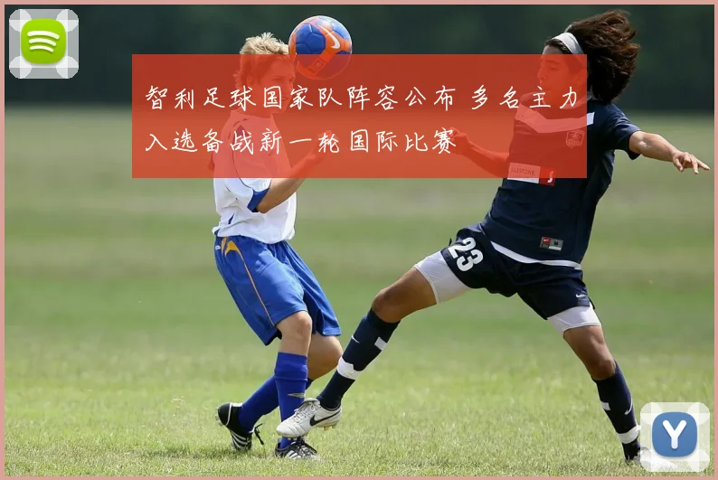 智利足球国家队阵容公布 多名主力入选备战新一轮国际比赛