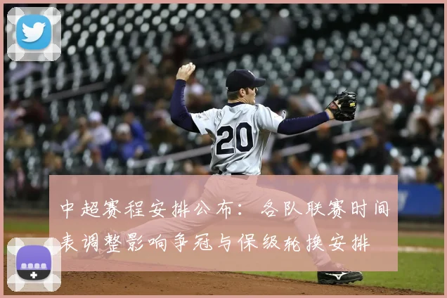 中超赛程安排公布:各队联赛时间表调整影响争冠与保级轮换安排