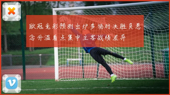 欧冠竞彩预测出炉多场对决胜负悬念升温看点集中主客战绩差异