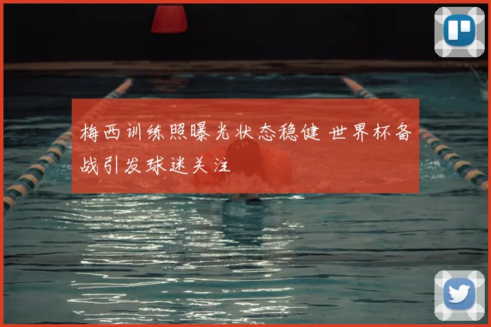 梅西训练照曝光状态稳健 世界杯备战引发球迷关注