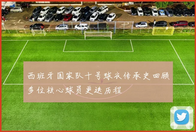 西班牙国家队十号球衣传承史回顾多位核心球员更迭历程