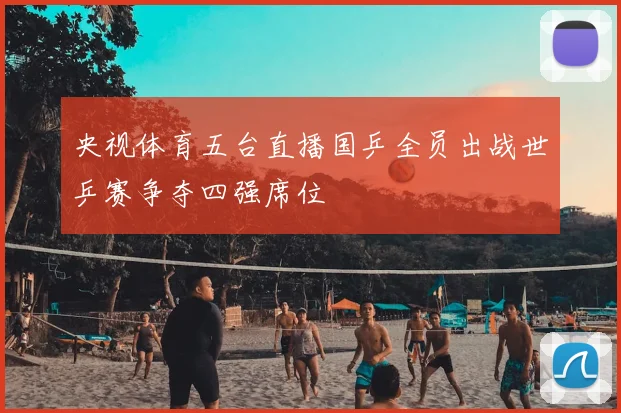 央视体育五台直播国乒全员出战世乒赛争夺四强席位