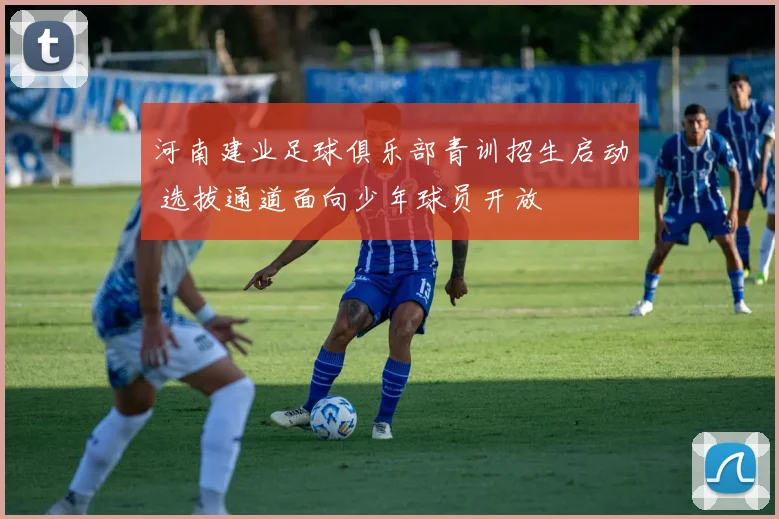河南建业足球俱乐部青训招生启动 选拔通道面向少年球员开放
