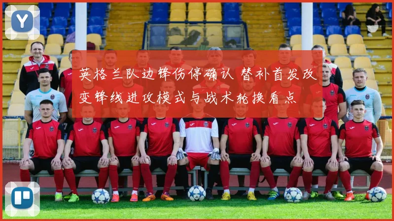 英格兰队边锋伤停确认 替补首发改变锋线进攻模式与战术轮换看点