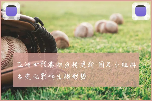 亚洲世预赛积分榜更新 国足小组排名变化影响出线形势