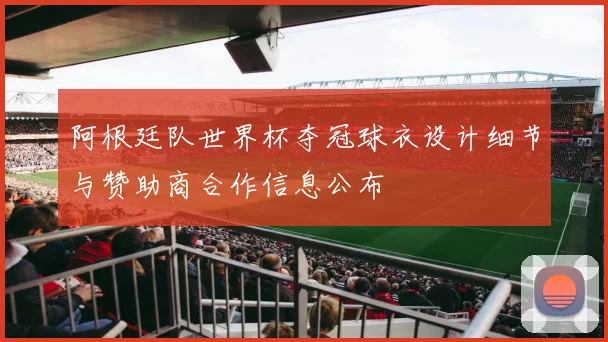 阿根廷队世界杯夺冠球衣设计细节与赞助商合作信息公布