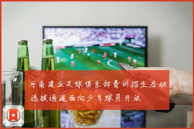 河南建业足球俱乐部青训招生启动 选拔通道面向少年球员开放