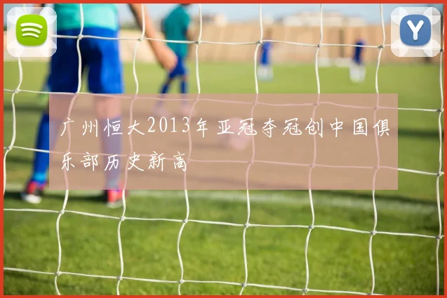 广州恒大2013年亚冠夺冠创中国俱乐部历史新高