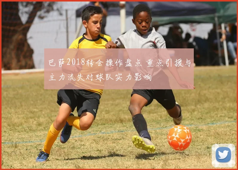 巴萨2018转会操作盘点 重点引援与主力流失对球队实力影响