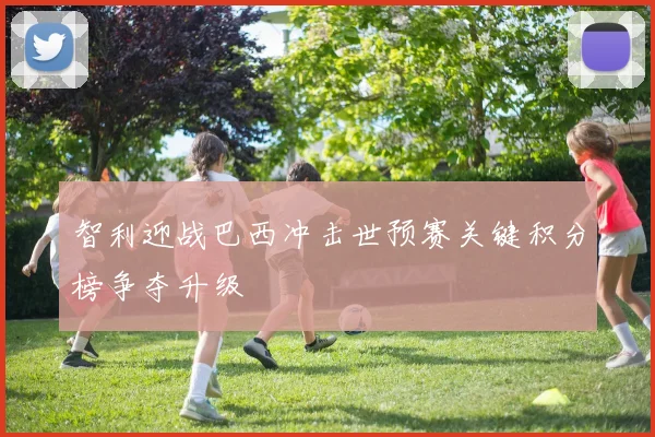 智利迎战巴西冲击世预赛关键积分榜争夺升级