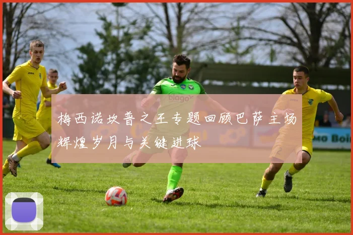 梅西诺坎普之王专题回顾巴萨主场辉煌岁月与关键进球