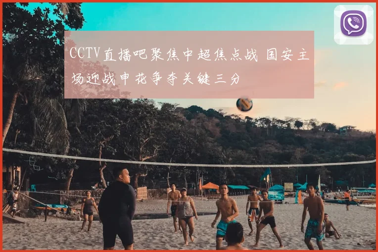 CCTV直播吧聚焦中超焦点战 国安主场迎战申花争夺关键三分