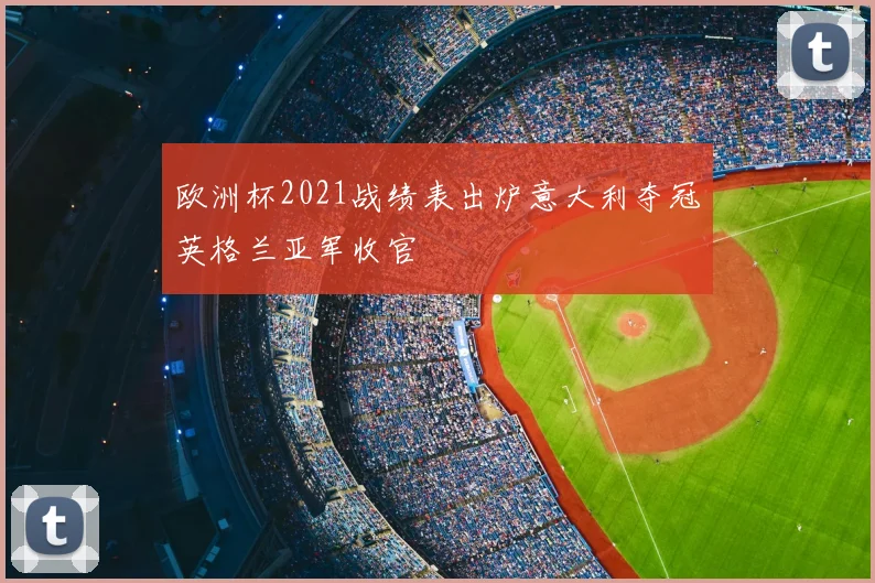 欧洲杯2021战绩表出炉意大利夺冠英格兰亚军收官