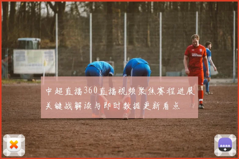 中超直播360直播视频聚焦赛程进展关键战解读与即时数据更新看点