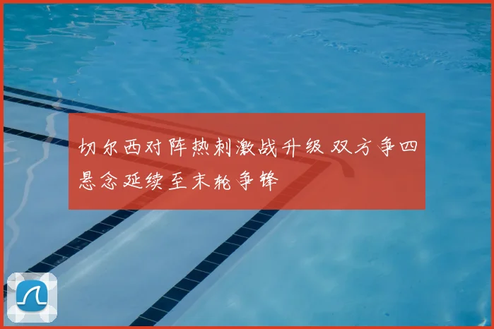 切尔西对阵热刺激战升级 双方争四悬念延续至末轮争锋