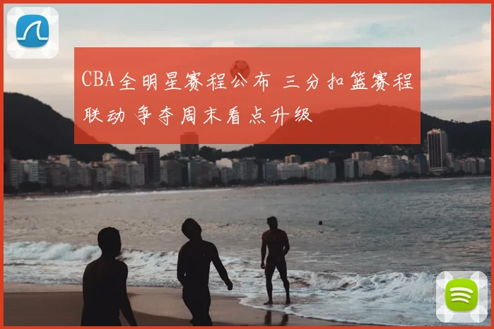 CBA全明星赛程公布 三分扣篮赛程联动 争夺周末看点升级
