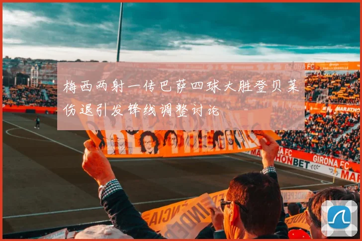 梅西两射一传巴萨四球大胜登贝莱伤退引发锋线调整讨论