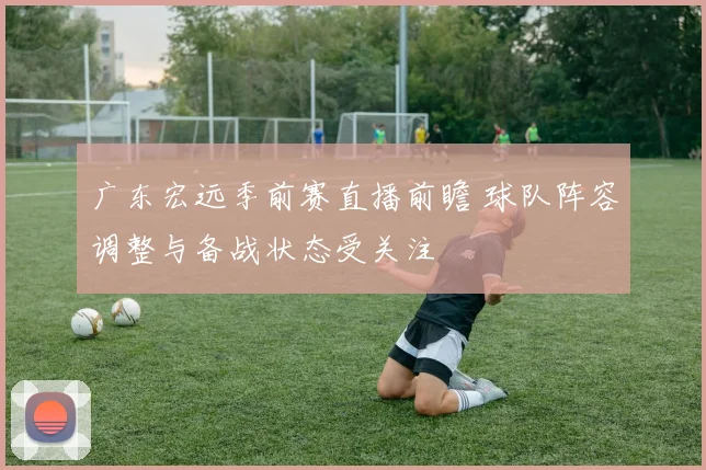 广东宏远季前赛直播前瞻 球队阵容调整与备战状态受关注