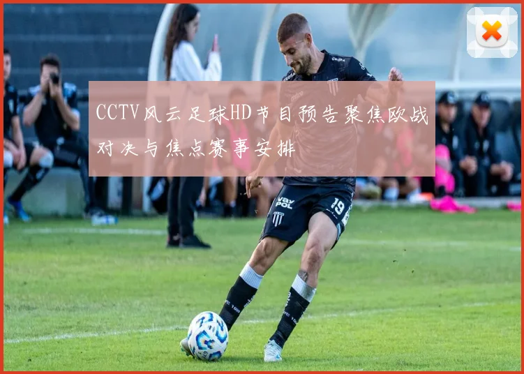 CCTV风云足球HD节目预告聚焦欧战对决与焦点赛事安排