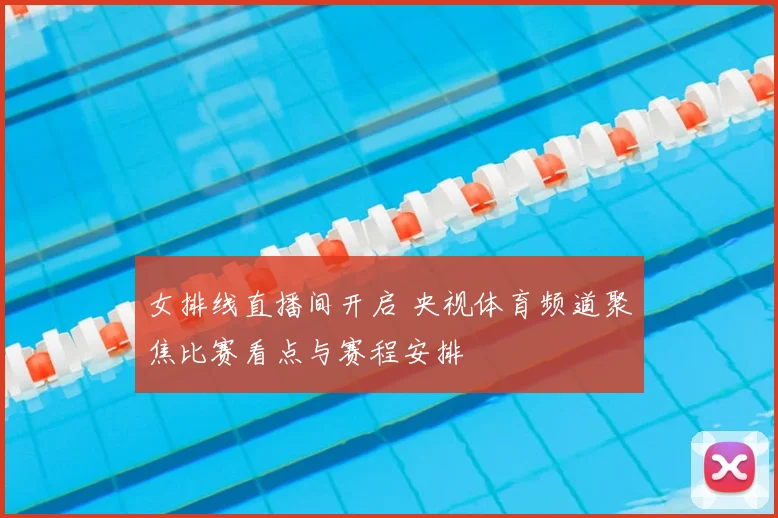 女排线直播间开启 央视体育频道聚焦比赛看点与赛程安排