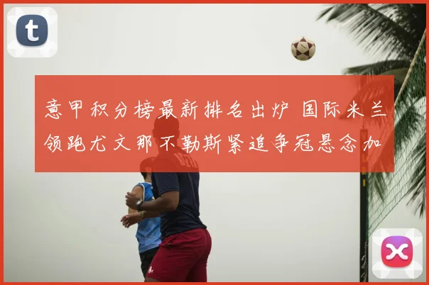 意甲积分榜最新排名出炉 国际米兰领跑尤文那不勒斯紧追争冠悬念加剧