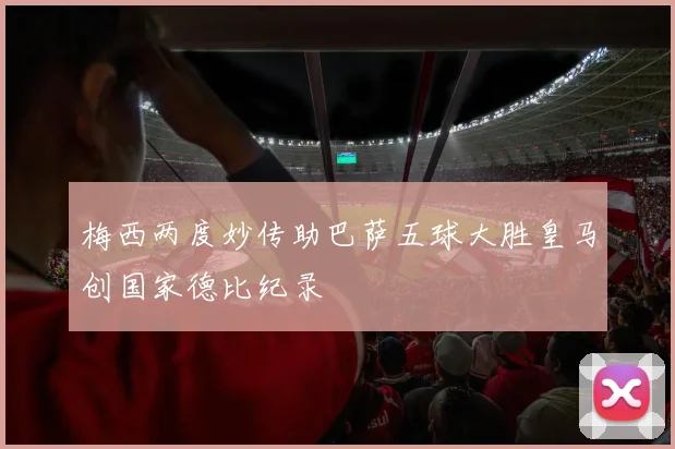 梅西两度妙传助巴萨五球大胜皇马创国家德比纪录