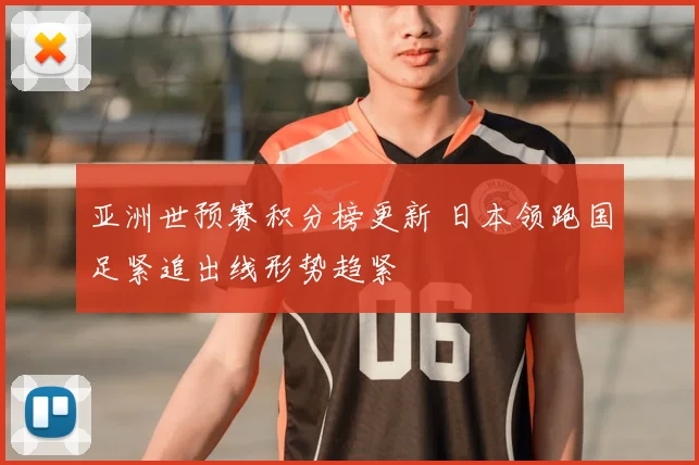 亚洲世预赛积分榜更新 日本领跑国足紧追出线形势趋紧