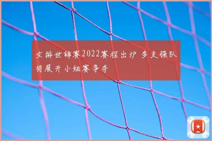 女排世锦赛2022赛程出炉 多支强队将展开小组赛争夺
