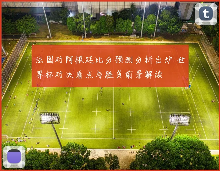 法国对阿根廷比分预测分析出炉 世界杯对决看点与胜负前景解读