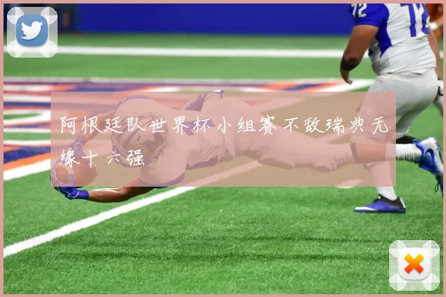 阿根廷队世界杯小组赛不敌瑞典无缘十六强