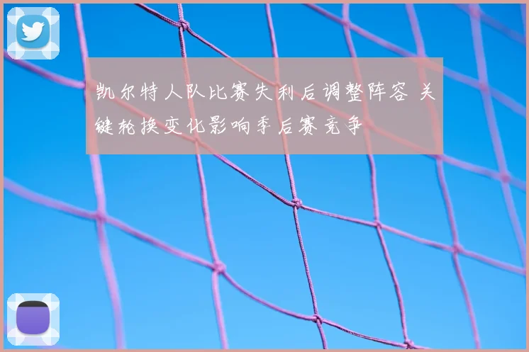 凯尔特人队比赛失利后调整阵容 关键轮换变化影响季后赛竞争