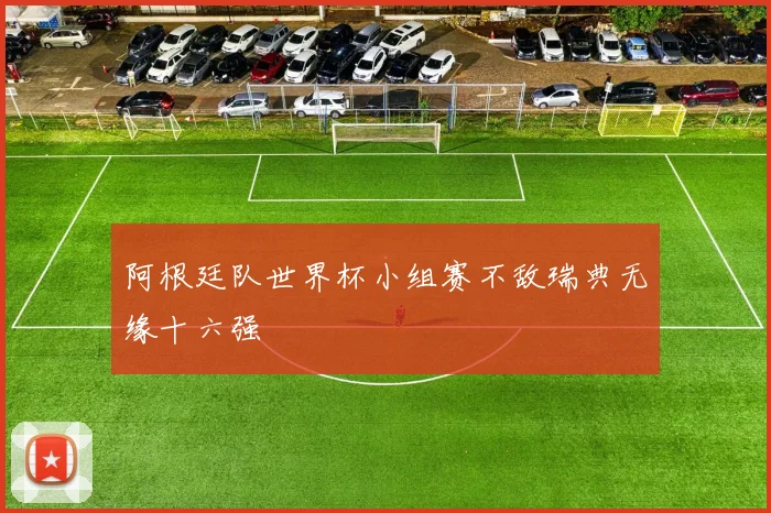 阿根廷队世界杯小组赛不敌瑞典无缘十六强