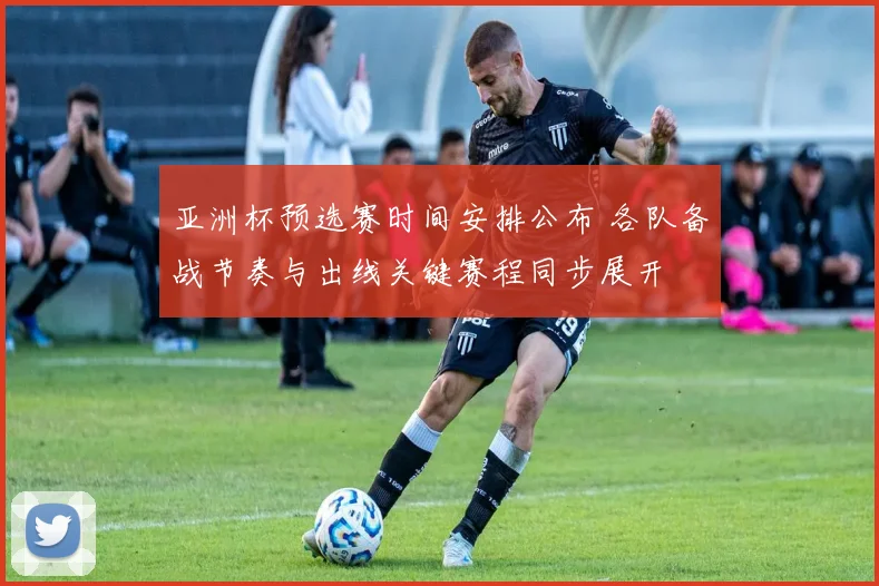 亚洲杯预选赛时间安排公布 各队备战节奏与出线关键赛程同步展开