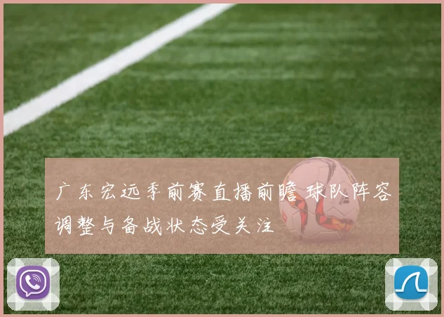 广东宏远季前赛直播前瞻 球队阵容调整与备战状态受关注