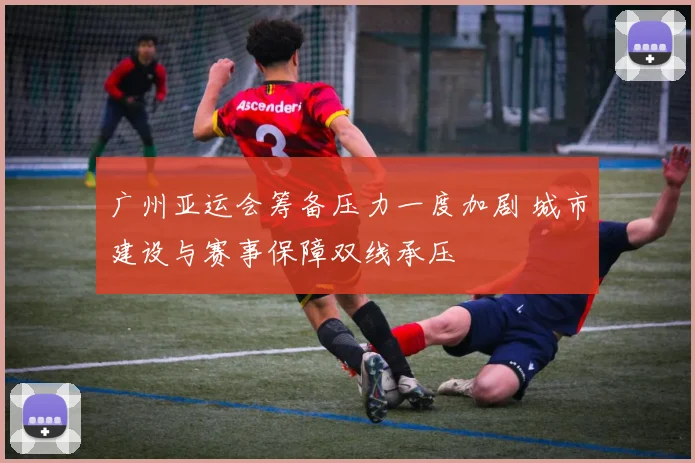 广州亚运会筹备压力一度加剧 城市建设与赛事保障双线承压