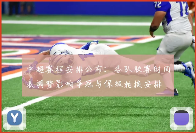 中超赛程安排公布:各队联赛时间表调整影响争冠与保级轮换安排