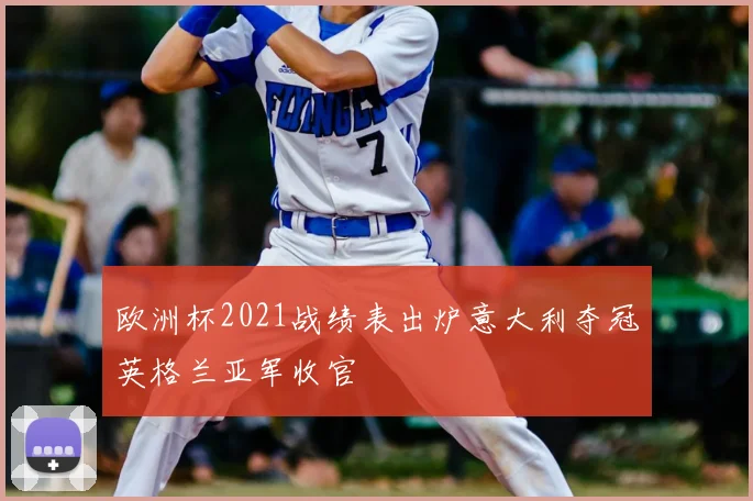 欧洲杯2021战绩表出炉意大利夺冠英格兰亚军收官