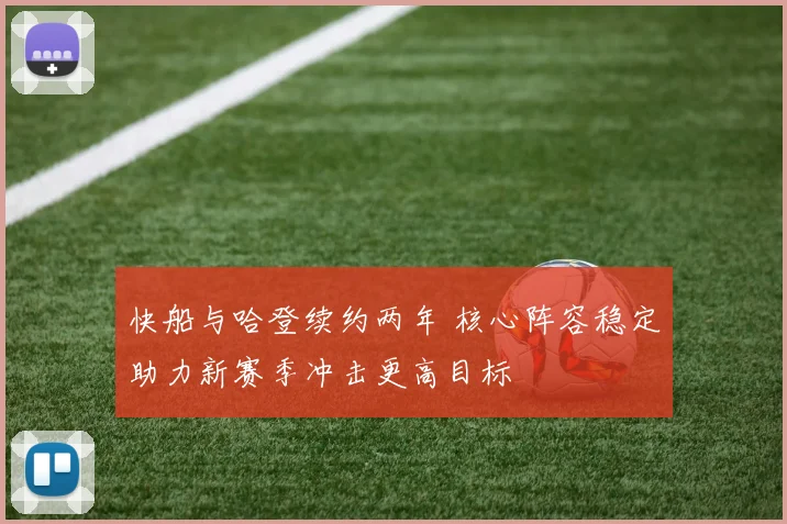 快船与哈登续约两年 核心阵容稳定助力新赛季冲击更高目标