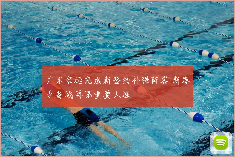 广东宏远完成新签约补强阵容 新赛季备战再添重要人选