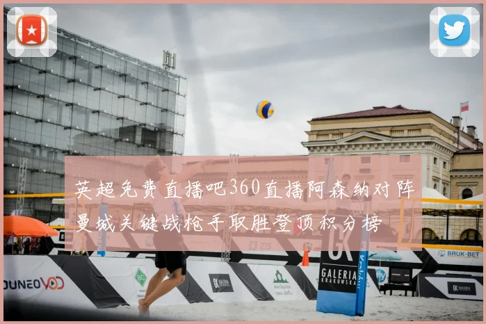 英超免费直播吧360直播阿森纳对阵曼城关键战枪手取胜登顶积分榜