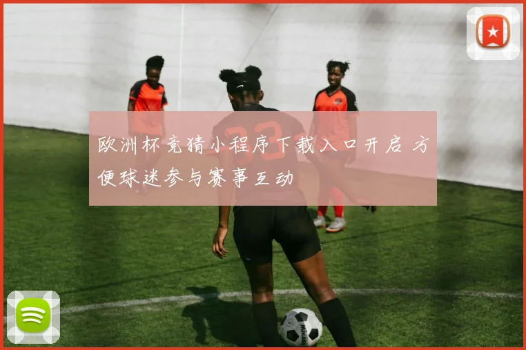 欧洲杯竞猜小程序下载入口开启 方便球迷参与赛事互动