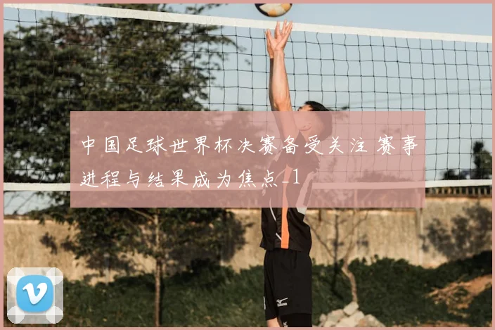 中国足球世界杯决赛备受关注 赛事进程与结果成为焦点_1