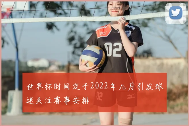 世界杯时间定于2022年几月引发球迷关注赛事安排